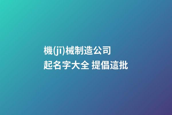 機(jī)械制造公司起名字大全 提倡這批-第1張-公司起名-玄機(jī)派